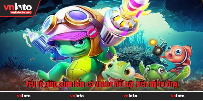 Yếu tố giúp sảnh bắn cá Vnloto nổi bật trên thị trường