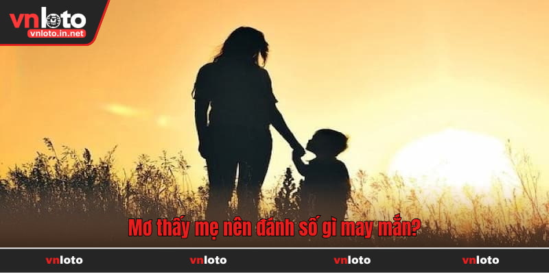 Nằm mơ thấy mẹ nên đánh đề con gì may mắn?